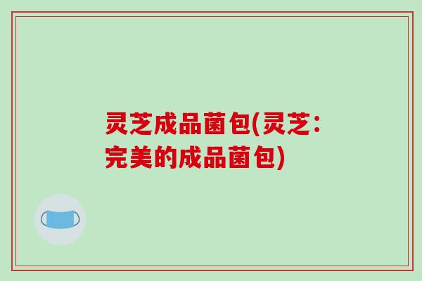 灵芝成品菌包(灵芝:完美的成品菌包)