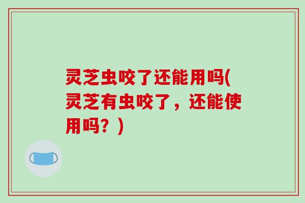 灵芝虫咬了还能用吗(灵芝有虫咬了,还能使用吗?)