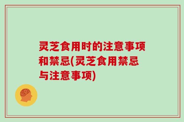 灵芝食用时的注意事项和禁忌(灵芝食用禁忌与注意事项)