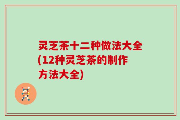 灵芝茶十二种做法大全(12种灵芝茶的制作方法大全)