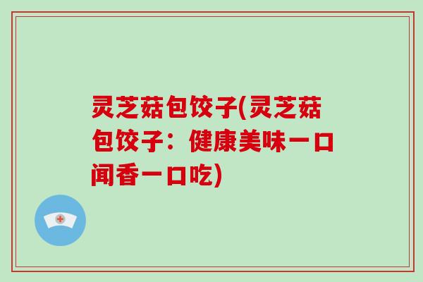 灵芝菇包饺子(灵芝菇包饺子：健康美味一口闻香一口吃)