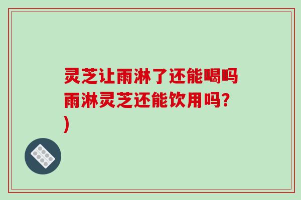 灵芝让雨淋了还能喝吗雨淋灵芝还能饮用吗?)