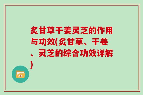 炙甘草干姜灵芝的作用与功效(炙甘草、干姜、灵芝的综合功效详解)