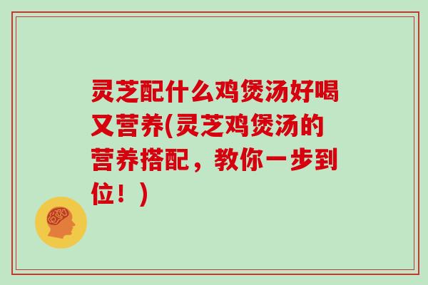 灵芝配什么鸡煲汤好喝又营养(灵芝鸡煲汤的营养搭配,教你一步到位!)