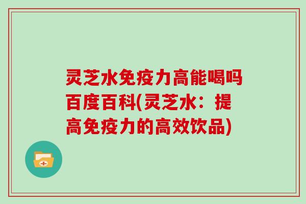 灵芝水免疫力高能喝吗百度百科(灵芝水:提高免疫力的高效饮品)