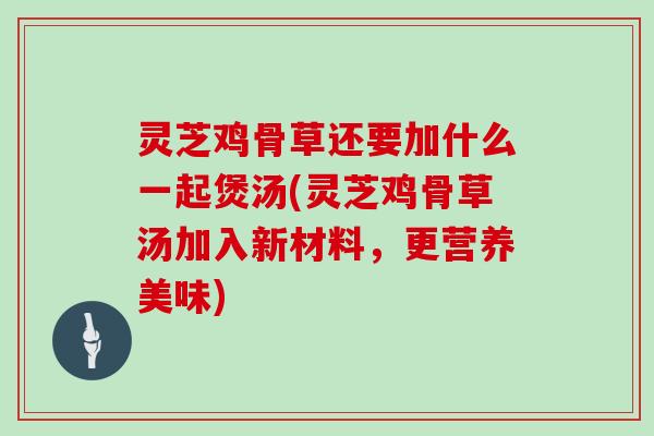 灵芝鸡骨草还要加什么一起煲汤(灵芝鸡骨草汤加入新材料,更营养美味)