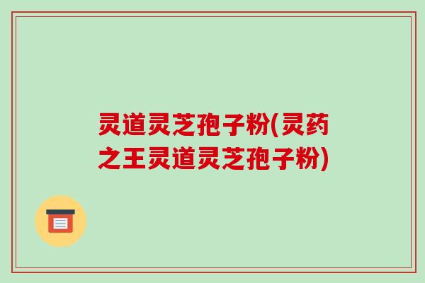 灵道灵芝孢子粉(灵药之王灵道灵芝孢子粉)