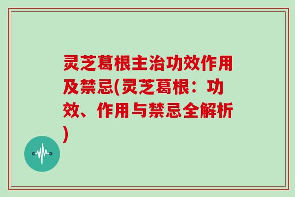 灵芝葛根主治功效作用及禁忌(灵芝葛根:功效、作用与禁忌全解析)