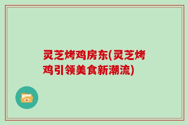 灵芝烤鸡房东(灵芝烤鸡引领美食新潮流)