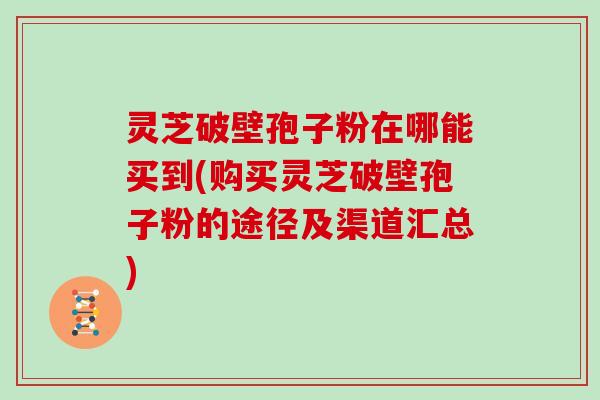 灵芝破壁孢子粉在哪能买到(购买灵芝破壁孢子粉的途径及渠道汇总)