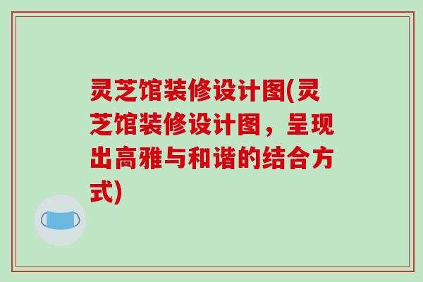 灵芝馆装修设计图(灵芝馆装修设计图,呈现出高雅与和谐的结合方式)