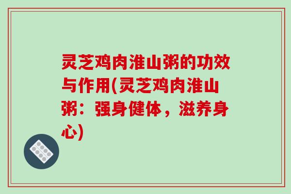 灵芝鸡肉淮山粥的功效与作用(灵芝鸡肉淮山粥：强身健体，滋养身心)