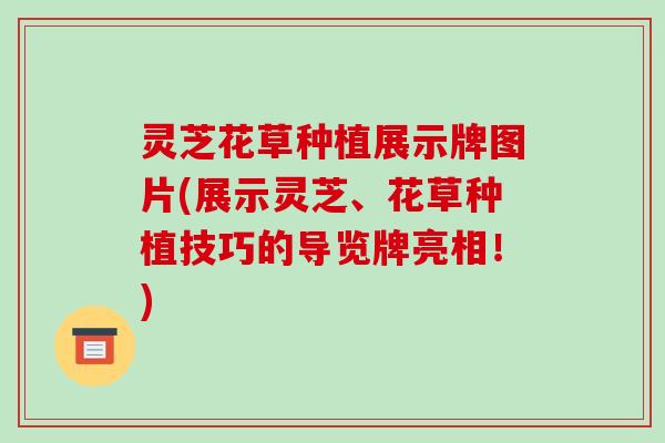 灵芝花草种植展示牌图片(展示灵芝、花草种植技巧的导览牌亮相!)