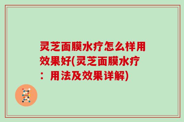 灵芝面膜水疗怎么样用效果好(灵芝面膜水疗:用法及效果详解)