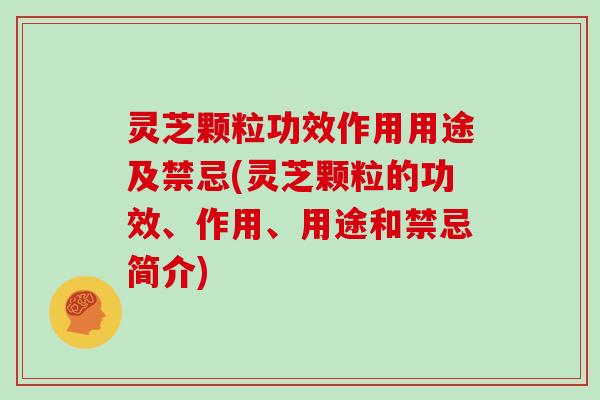 灵芝颗粒功效作用用途及禁忌(灵芝颗粒的功效、作用、用途和禁忌简介)
