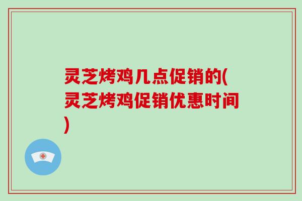 灵芝烤鸡几点促销的(灵芝烤鸡促销优惠时间)