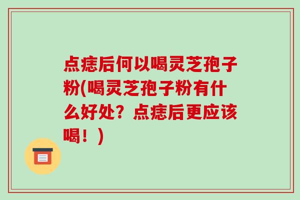 点痣后何以喝灵芝孢子粉(喝灵芝孢子粉有什么好处?点痣后更应该喝!)
