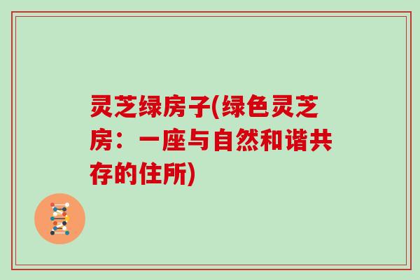 灵芝绿房子(绿色灵芝房:一座与自然和谐共存的住所)