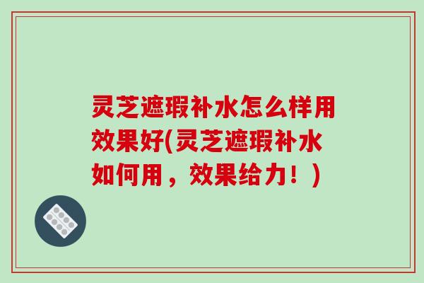 灵芝遮瑕补水怎么样用效果好(灵芝遮瑕补水如何用,效果给力!)