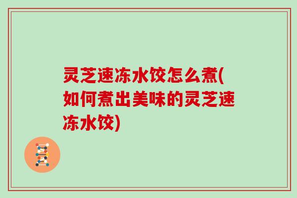 灵芝速冻水饺怎么煮(如何煮出美味的灵芝速冻水饺)