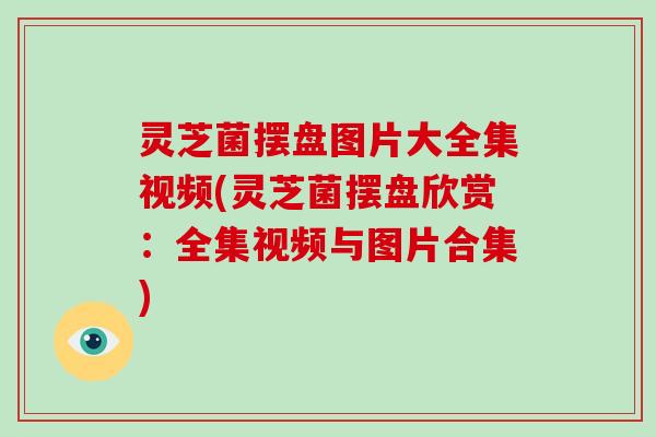 灵芝菌摆盘图片大全集视频(灵芝菌摆盘欣赏:全集视频与图片合集)