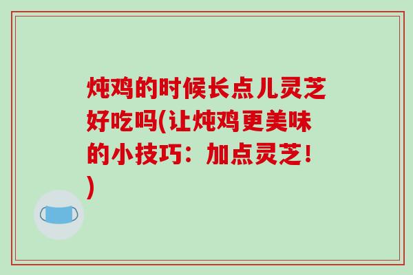 炖鸡的时候长点儿灵芝好吃吗(让炖鸡更美味的小技巧:加点灵芝!)