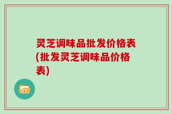 灵芝调味品批发价格表(批发灵芝调味品价格表)