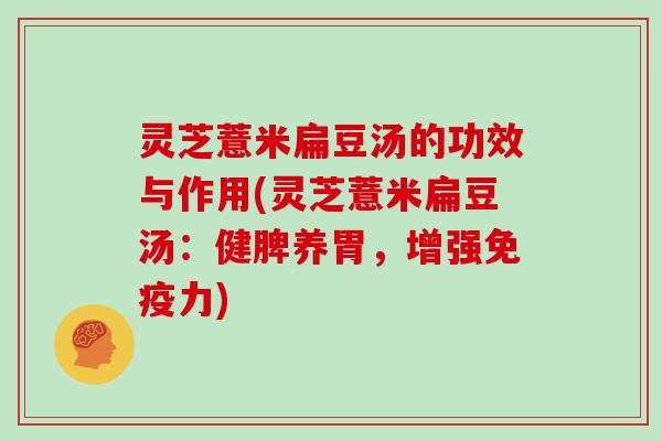 灵芝薏米扁豆汤的功效与作用(灵芝薏米扁豆汤:健脾养胃,增强免疫力)