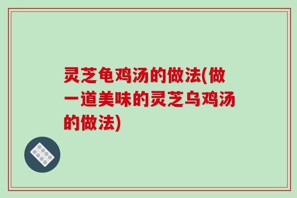 灵芝龟鸡汤的做法(做一道美味的灵芝乌鸡汤的做法)