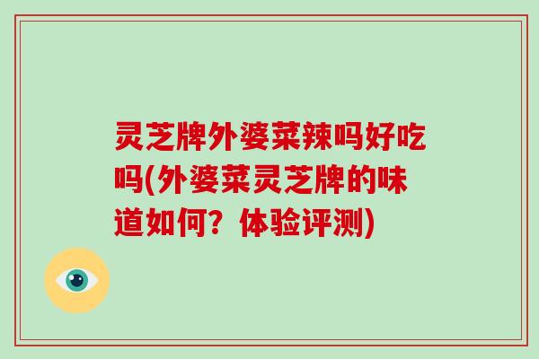 灵芝牌外婆菜辣吗好吃吗(外婆菜灵芝牌的味道如何？体验评测)