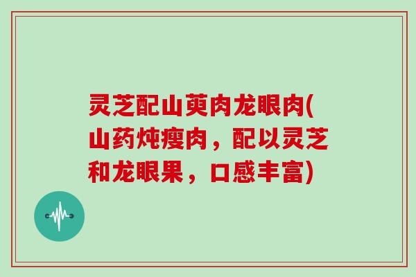 灵芝配山萸肉龙眼肉(山药炖瘦肉，配以灵芝和龙眼果，口感丰富)
