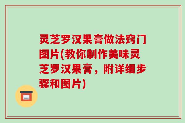 灵芝罗汉果膏做法窍门图片(教你制作美味灵芝罗汉果膏，附详细步骤和图片)