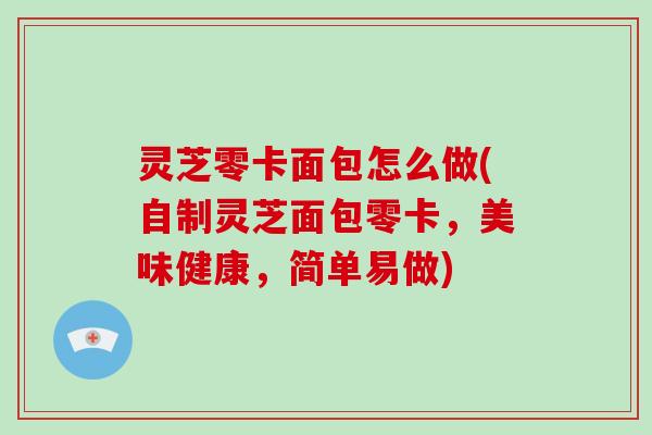 灵芝零卡面包怎么做(自制灵芝面包零卡,美味健康,简单易做)