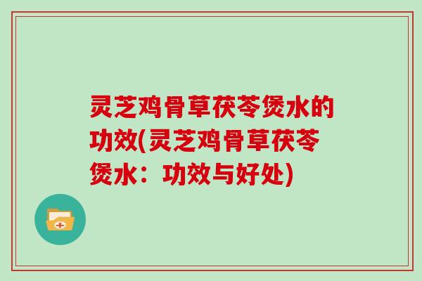 灵芝鸡骨草茯苓煲水的功效(灵芝鸡骨草茯苓煲水:功效与好处)