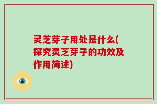灵芝芽子用处是什么(探究灵芝芽子的功效及作用简述)