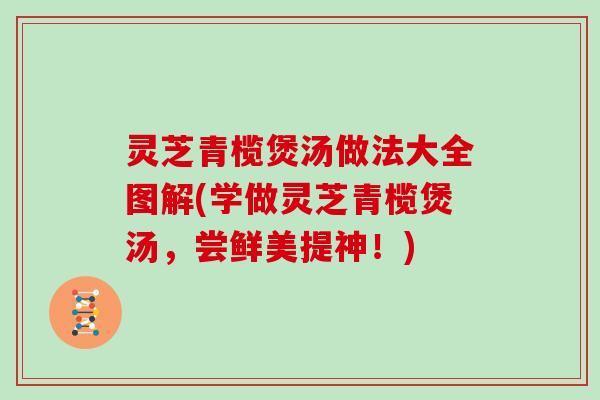 灵芝青榄煲汤做法大全图解(学做灵芝青榄煲汤,尝鲜美提神!)