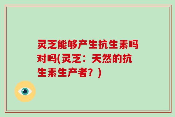 灵芝能够产生抗生素吗对吗(灵芝:天然的抗生素生产者?)