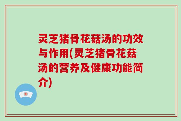 灵芝猪骨花菇汤的功效与作用(灵芝猪骨花菇汤的营养及健康功能简介)