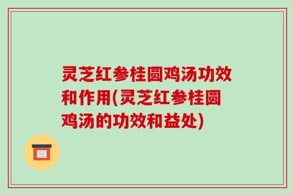 灵芝红参桂圆鸡汤功效和作用(灵芝红参桂圆鸡汤的功效和益处)