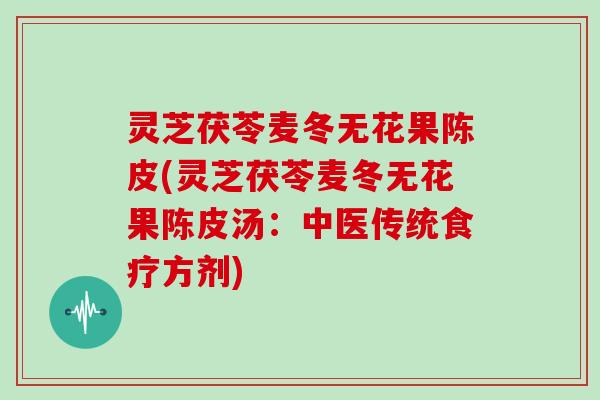 灵芝茯苓麦冬无花果陈皮(灵芝茯苓麦冬无花果陈皮汤:中医传统食疗方剂)