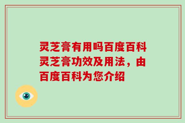 灵芝膏有用吗百度百科灵芝膏功效及用法,由百度百科为您介绍