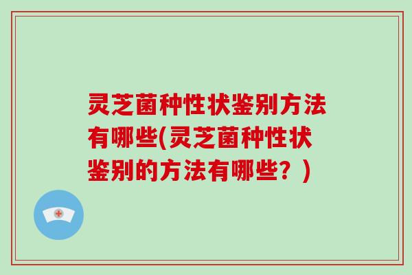 灵芝菌种性状鉴别方法有哪些(灵芝菌种性状鉴别的方法有哪些?)
