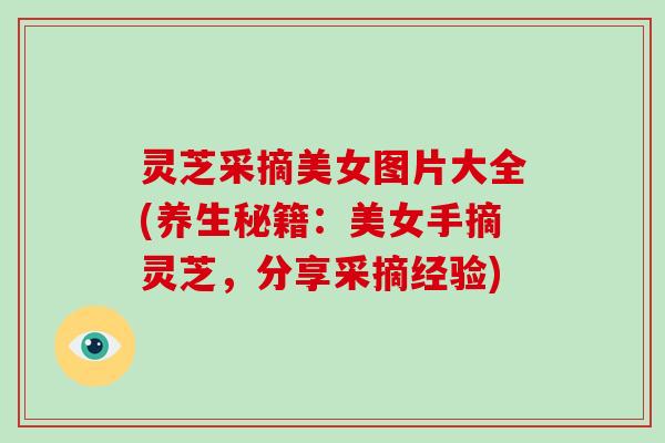 灵芝采摘美女图片大全(养生秘籍：美女手摘灵芝，分享采摘经验)