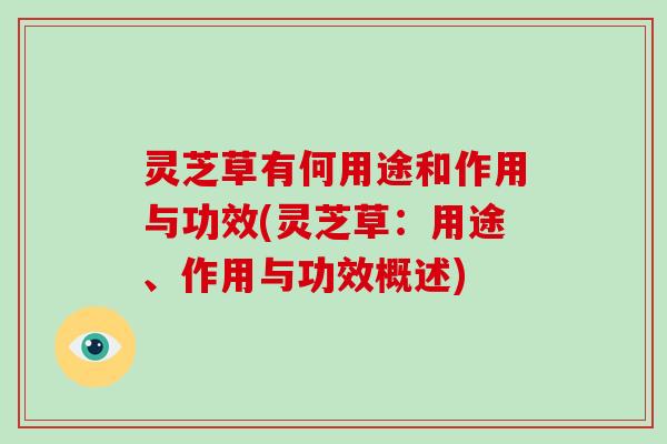 灵芝草有何用途和作用与功效(灵芝草:用途、作用与功效概述)