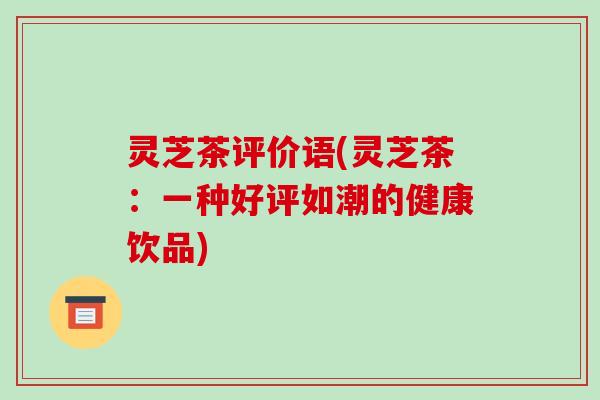 灵芝茶评价语(灵芝茶:一种好评如潮的健康饮品)