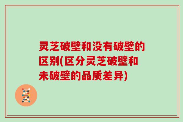 灵芝破壁和没有破壁的区别(区分灵芝破壁和未破壁的品质差异)