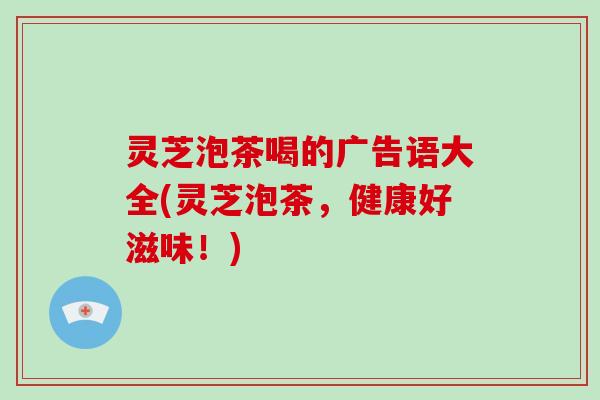 灵芝泡茶喝的广告语大全(灵芝泡茶,健康好滋味!)