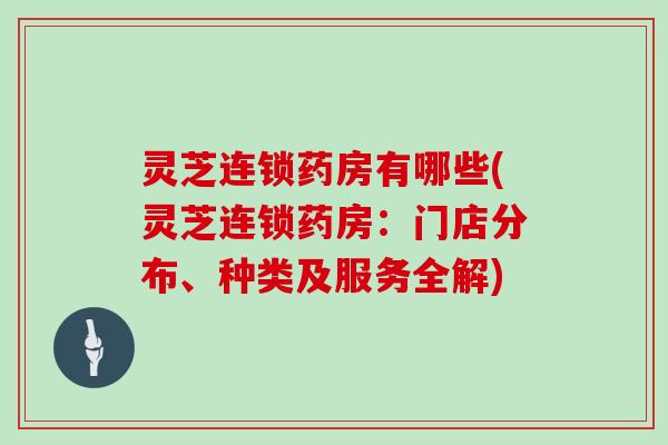 灵芝连锁药房有哪些(灵芝连锁药房:门店分布、种类及服务全解)
