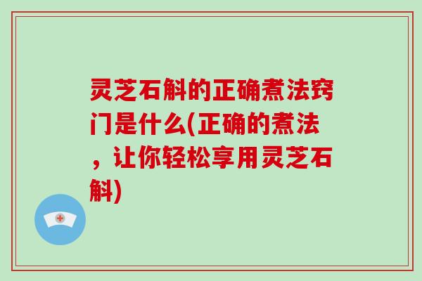 灵芝石斛的正确煮法窍门是什么(正确的煮法，让你轻松享用灵芝石斛)