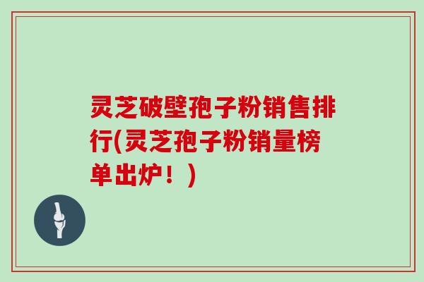 灵芝破壁孢子粉销售排行(灵芝孢子粉销量榜单出炉！)